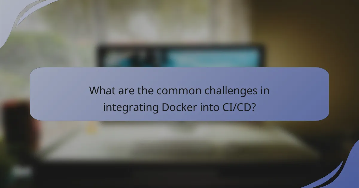 What are the common challenges in integrating Docker into CI/CD?
