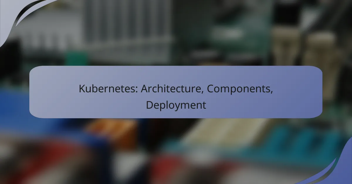 Kubernetes: Architecture, Components, Deployment