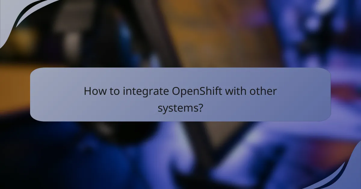 How to integrate OpenShift with other systems?