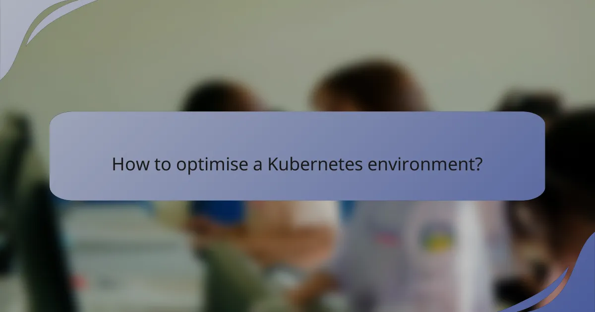 How to optimise a Kubernetes environment?