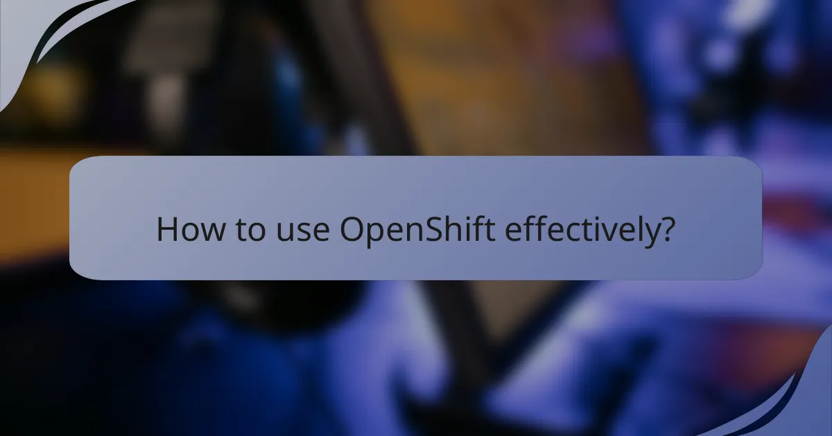 How to use OpenShift effectively?