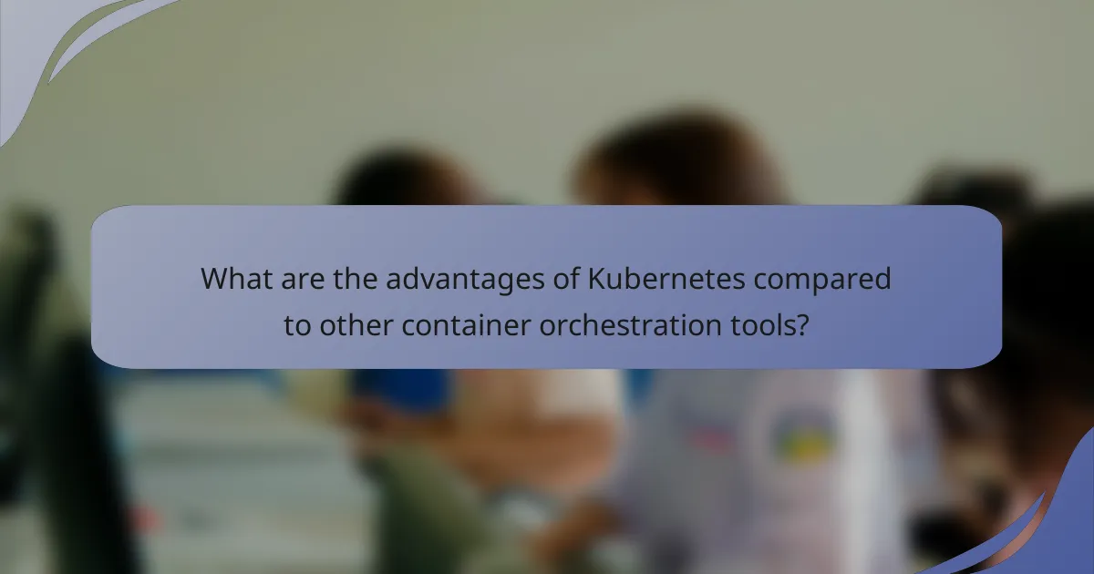 What are the advantages of Kubernetes compared to other container orchestration tools?
