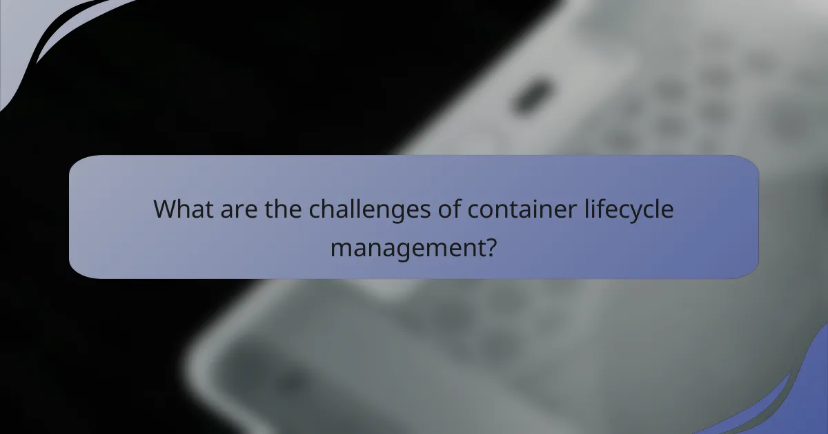 What are the challenges of container lifecycle management?