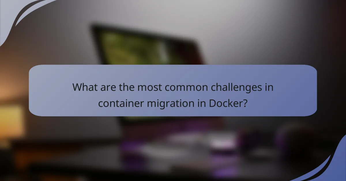 What are the most common challenges in container migration in Docker?