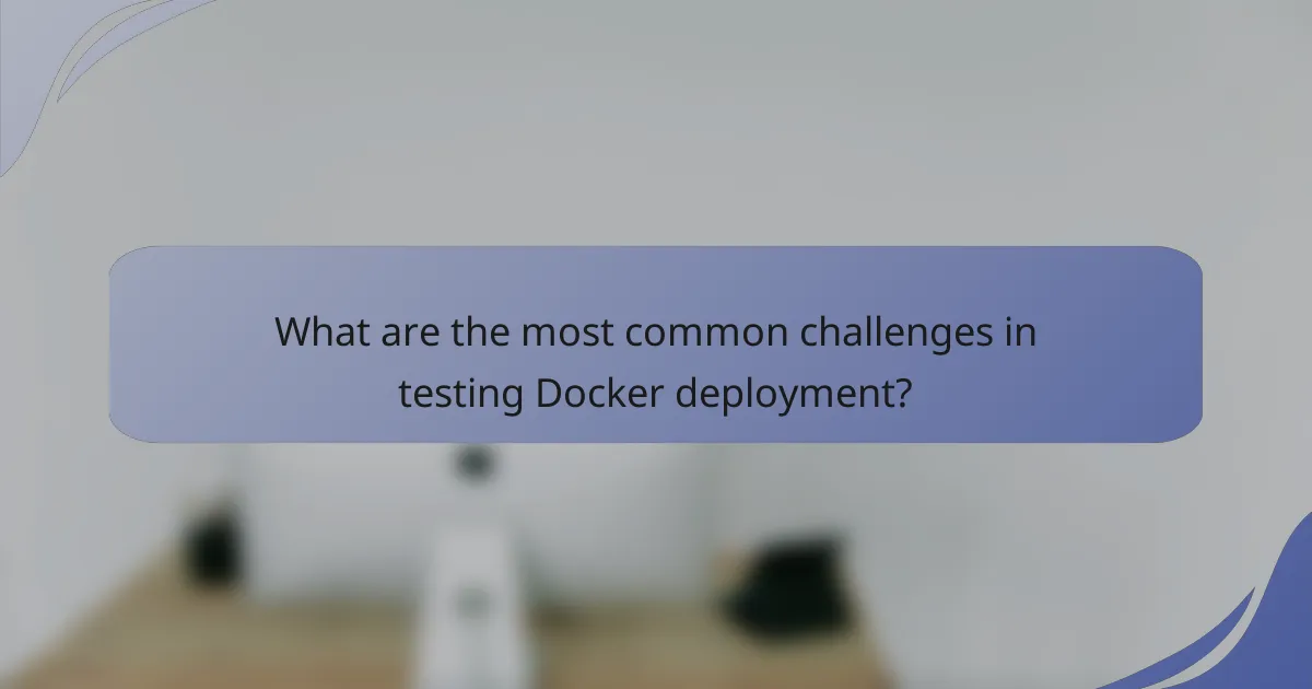 What are the most common challenges in testing Docker deployment?